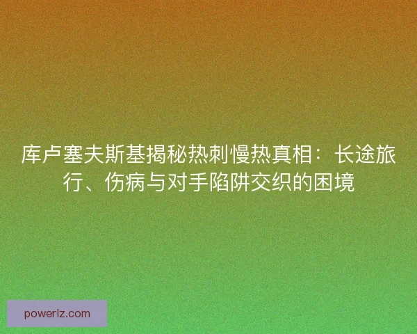 库卢塞夫斯基揭秘热刺慢热真相：长途旅行、伤病与对手陷阱交织的困境