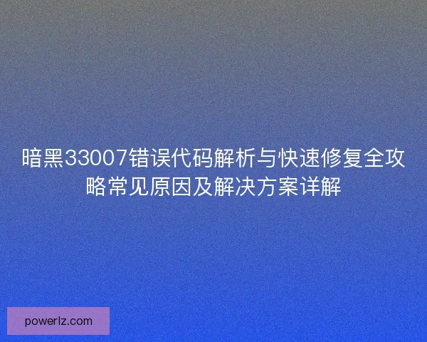 暗黑33007错误代码解析与快速修复全攻略常见原因及解决方案详解