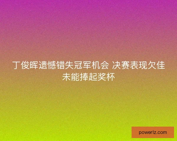 丁俊晖遗憾错失冠军机会 决赛表现欠佳未能捧起奖杯