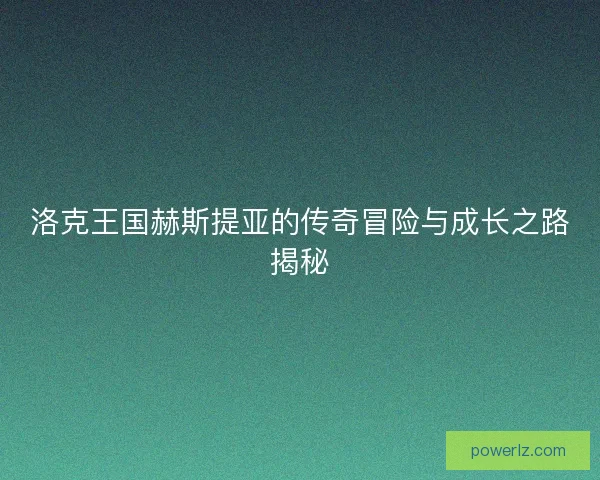 洛克王国赫斯提亚的传奇冒险与成长之路揭秘