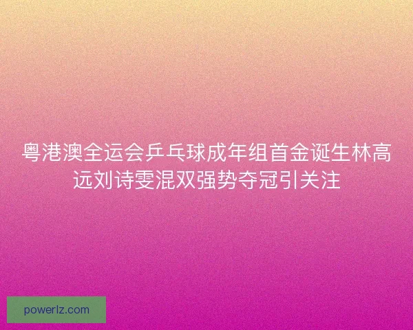 粤港澳全运会乒乓球成年组首金诞生林高远刘诗雯混双强势夺冠引关注