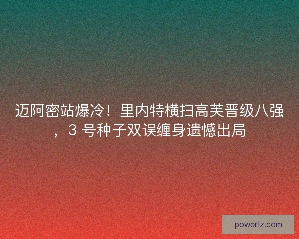 迈阿密站爆冷！里内特横扫高芙晋级八强，3 号种子双误缠身遗憾出局