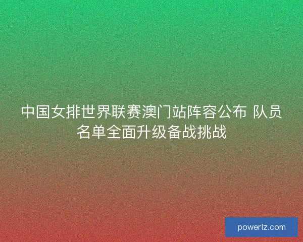 中国女排世界联赛澳门站阵容公布 队员名单全面升级备战挑战