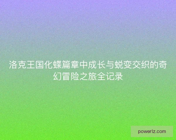 洛克王国化蝶篇章中成长与蜕变交织的奇幻冒险之旅全记录